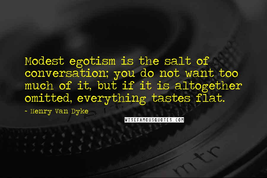 Henry Van Dyke Quotes: Modest egotism is the salt of conversation; you do not want too much of it, but if it is altogether omitted, everything tastes flat.