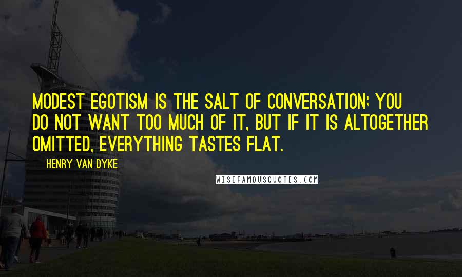 Henry Van Dyke Quotes: Modest egotism is the salt of conversation; you do not want too much of it, but if it is altogether omitted, everything tastes flat.