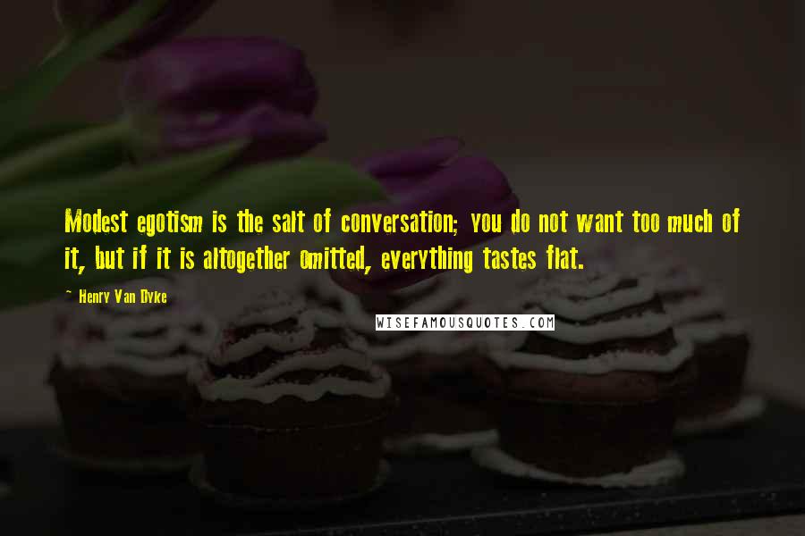 Henry Van Dyke Quotes: Modest egotism is the salt of conversation; you do not want too much of it, but if it is altogether omitted, everything tastes flat.