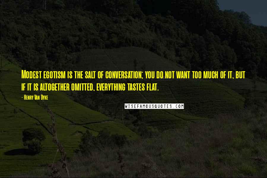 Henry Van Dyke Quotes: Modest egotism is the salt of conversation; you do not want too much of it, but if it is altogether omitted, everything tastes flat.