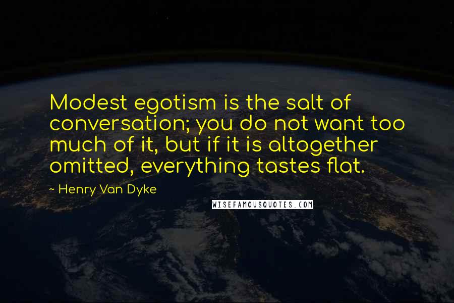 Henry Van Dyke Quotes: Modest egotism is the salt of conversation; you do not want too much of it, but if it is altogether omitted, everything tastes flat.