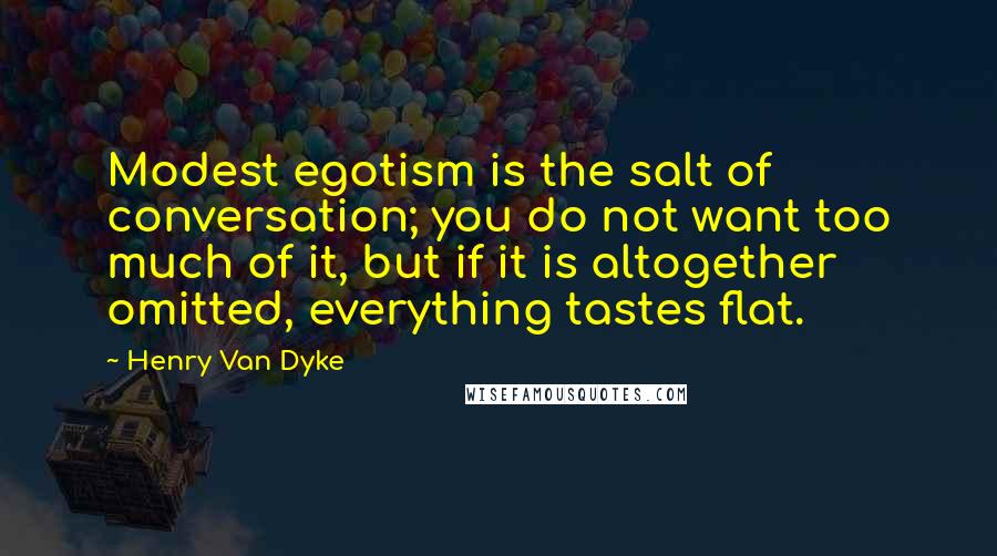 Henry Van Dyke Quotes: Modest egotism is the salt of conversation; you do not want too much of it, but if it is altogether omitted, everything tastes flat.