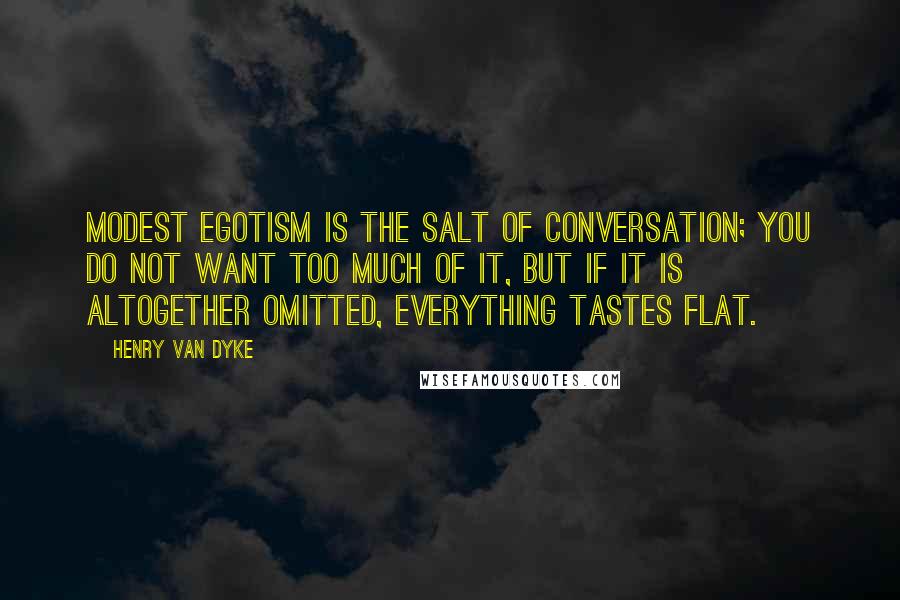 Henry Van Dyke Quotes: Modest egotism is the salt of conversation; you do not want too much of it, but if it is altogether omitted, everything tastes flat.