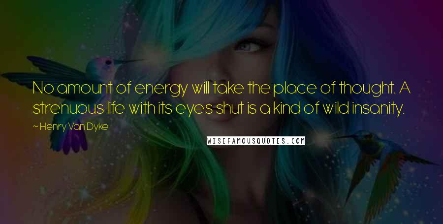 Henry Van Dyke Quotes: No amount of energy will take the place of thought. A strenuous life with its eyes shut is a kind of wild insanity.