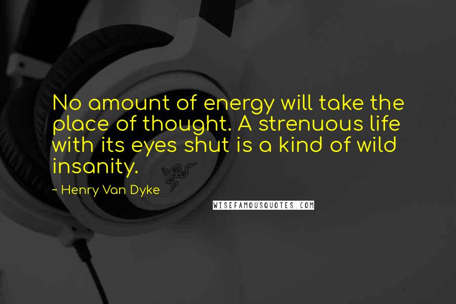 Henry Van Dyke Quotes: No amount of energy will take the place of thought. A strenuous life with its eyes shut is a kind of wild insanity.