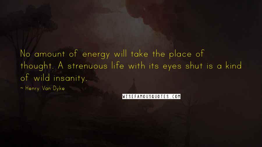 Henry Van Dyke Quotes: No amount of energy will take the place of thought. A strenuous life with its eyes shut is a kind of wild insanity.