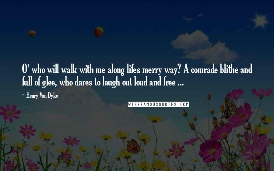 Henry Van Dyke Quotes: O' who will walk with me along lifes merry way? A comrade blithe and full of glee, who dares to laugh out loud and free ...