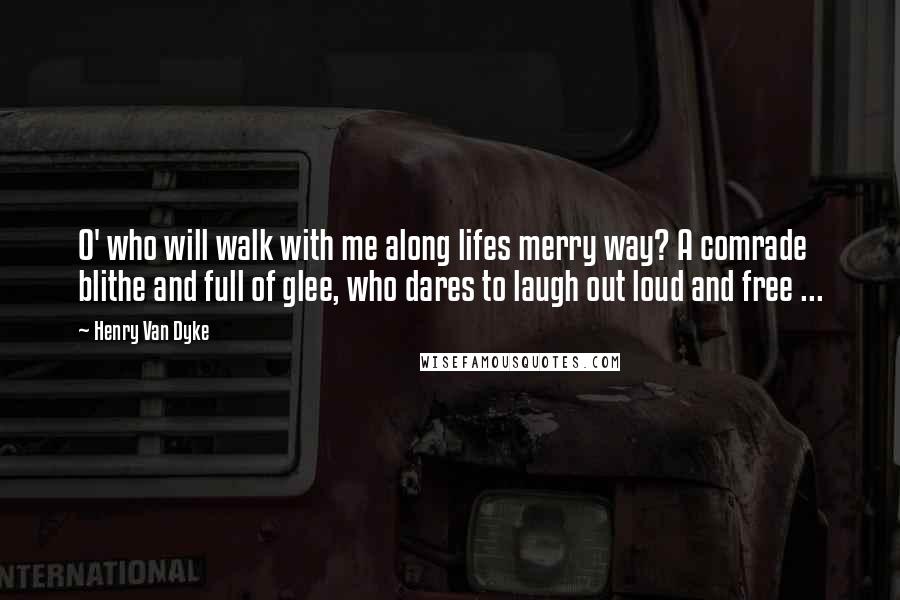 Henry Van Dyke Quotes: O' who will walk with me along lifes merry way? A comrade blithe and full of glee, who dares to laugh out loud and free ...