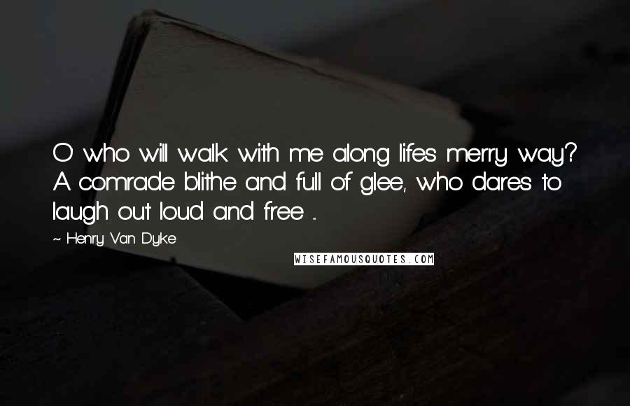 Henry Van Dyke Quotes: O' who will walk with me along lifes merry way? A comrade blithe and full of glee, who dares to laugh out loud and free ...