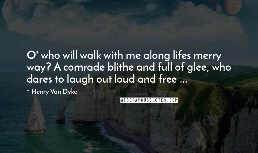 Henry Van Dyke Quotes: O' who will walk with me along lifes merry way? A comrade blithe and full of glee, who dares to laugh out loud and free ...