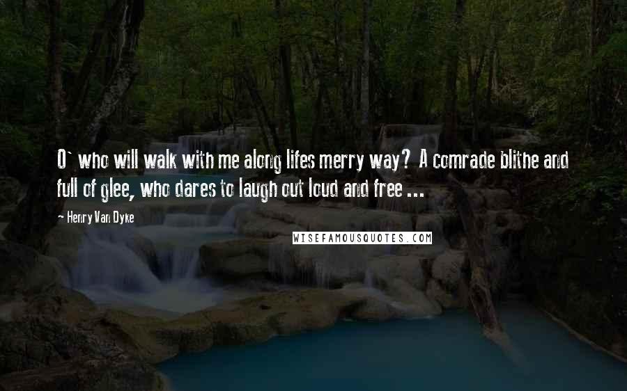 Henry Van Dyke Quotes: O' who will walk with me along lifes merry way? A comrade blithe and full of glee, who dares to laugh out loud and free ...