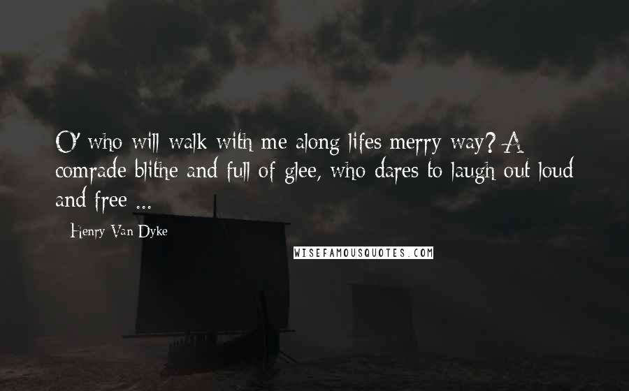 Henry Van Dyke Quotes: O' who will walk with me along lifes merry way? A comrade blithe and full of glee, who dares to laugh out loud and free ...