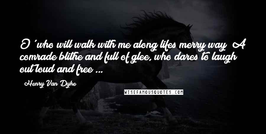 Henry Van Dyke Quotes: O' who will walk with me along lifes merry way? A comrade blithe and full of glee, who dares to laugh out loud and free ...