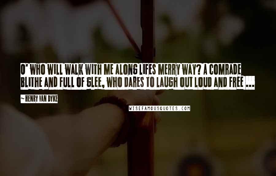 Henry Van Dyke Quotes: O' who will walk with me along lifes merry way? A comrade blithe and full of glee, who dares to laugh out loud and free ...