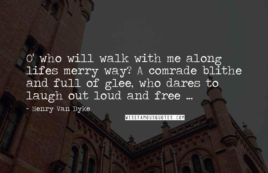 Henry Van Dyke Quotes: O' who will walk with me along lifes merry way? A comrade blithe and full of glee, who dares to laugh out loud and free ...