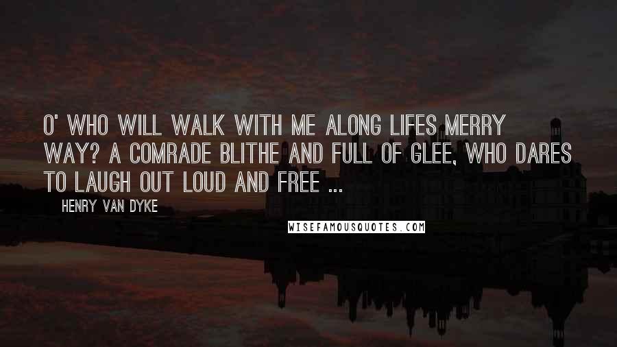 Henry Van Dyke Quotes: O' who will walk with me along lifes merry way? A comrade blithe and full of glee, who dares to laugh out loud and free ...