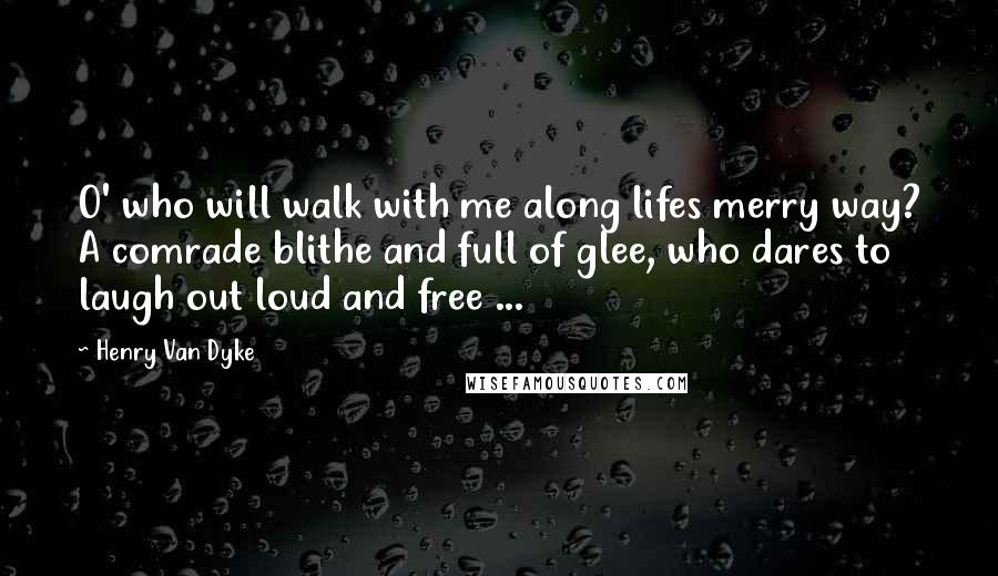 Henry Van Dyke Quotes: O' who will walk with me along lifes merry way? A comrade blithe and full of glee, who dares to laugh out loud and free ...