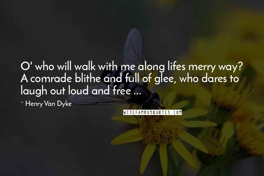 Henry Van Dyke Quotes: O' who will walk with me along lifes merry way? A comrade blithe and full of glee, who dares to laugh out loud and free ...