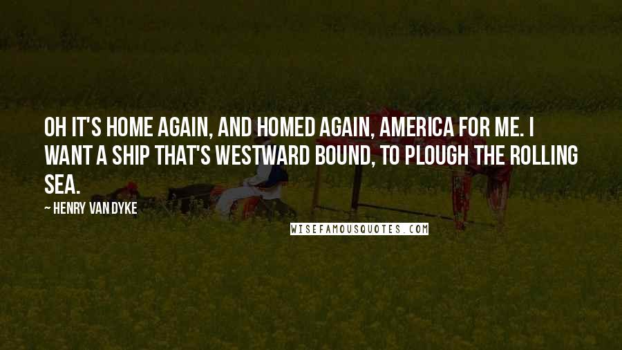 Henry Van Dyke Quotes: Oh It's home again, and homed again, America for me. I want a ship that's Westward bound, to plough the rolling sea.