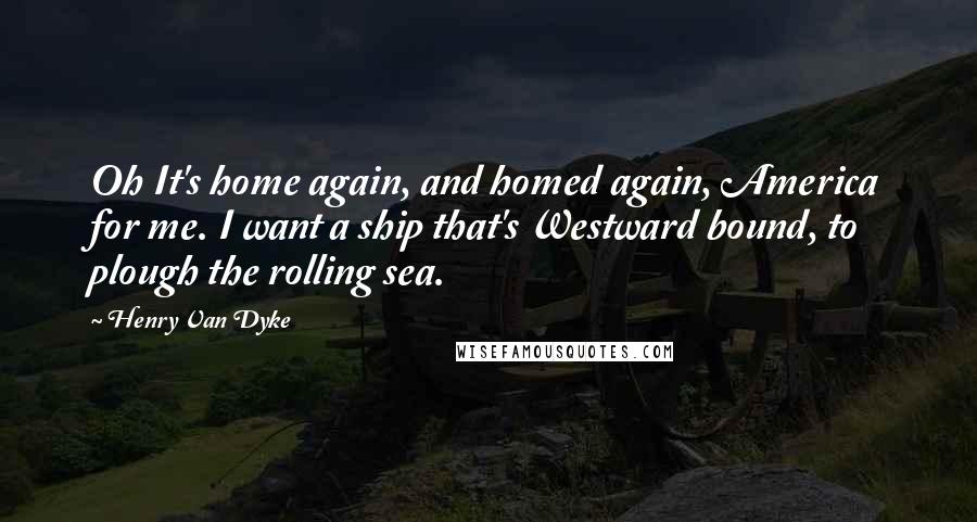 Henry Van Dyke Quotes: Oh It's home again, and homed again, America for me. I want a ship that's Westward bound, to plough the rolling sea.