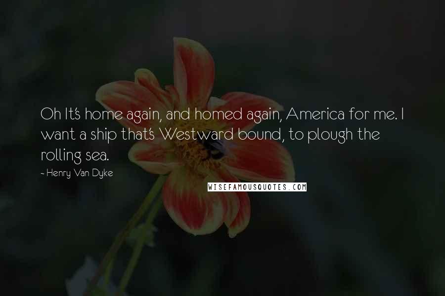 Henry Van Dyke Quotes: Oh It's home again, and homed again, America for me. I want a ship that's Westward bound, to plough the rolling sea.