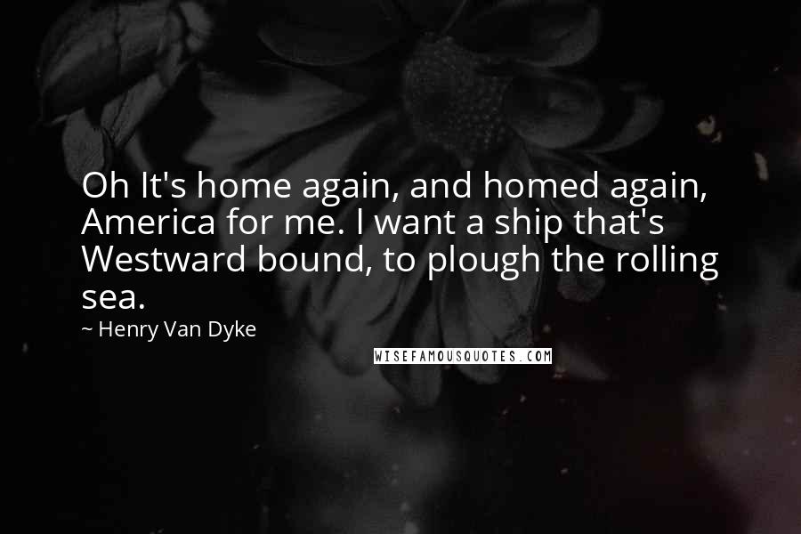 Henry Van Dyke Quotes: Oh It's home again, and homed again, America for me. I want a ship that's Westward bound, to plough the rolling sea.