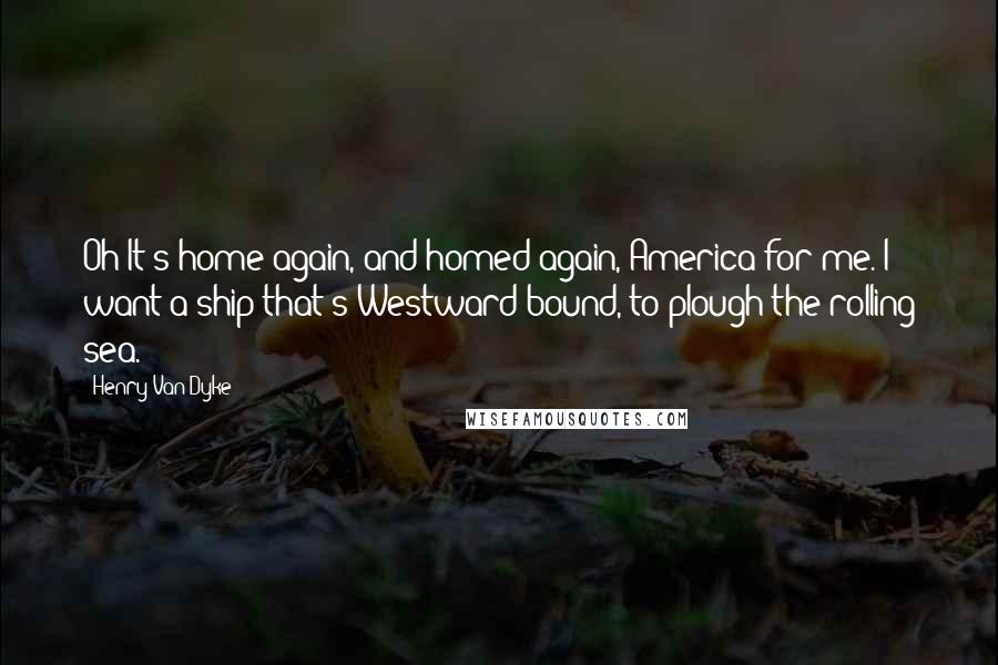 Henry Van Dyke Quotes: Oh It's home again, and homed again, America for me. I want a ship that's Westward bound, to plough the rolling sea.