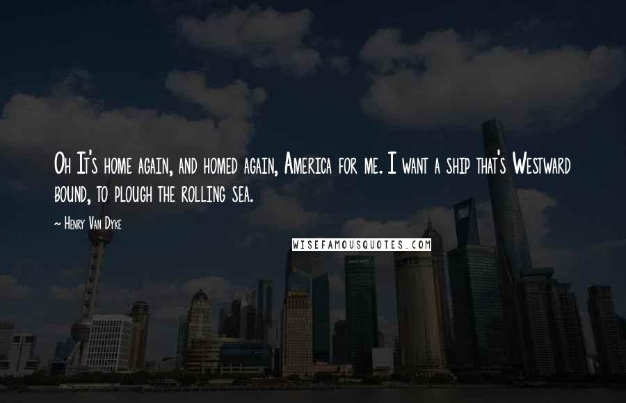 Henry Van Dyke Quotes: Oh It's home again, and homed again, America for me. I want a ship that's Westward bound, to plough the rolling sea.