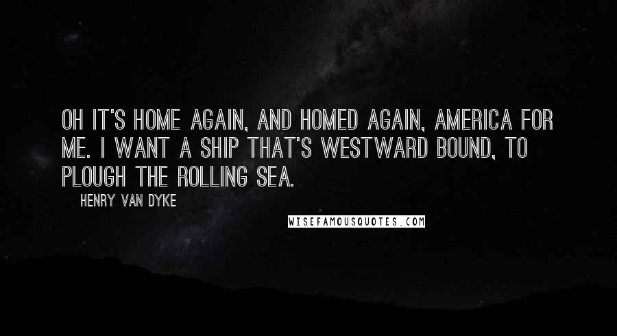 Henry Van Dyke Quotes: Oh It's home again, and homed again, America for me. I want a ship that's Westward bound, to plough the rolling sea.