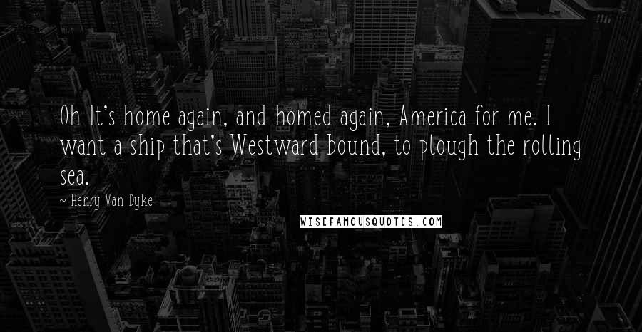 Henry Van Dyke Quotes: Oh It's home again, and homed again, America for me. I want a ship that's Westward bound, to plough the rolling sea.