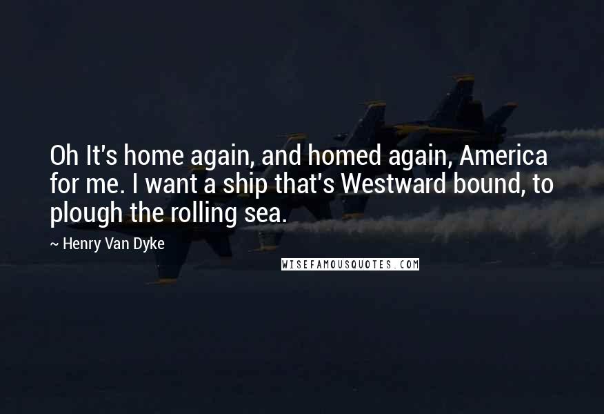 Henry Van Dyke Quotes: Oh It's home again, and homed again, America for me. I want a ship that's Westward bound, to plough the rolling sea.