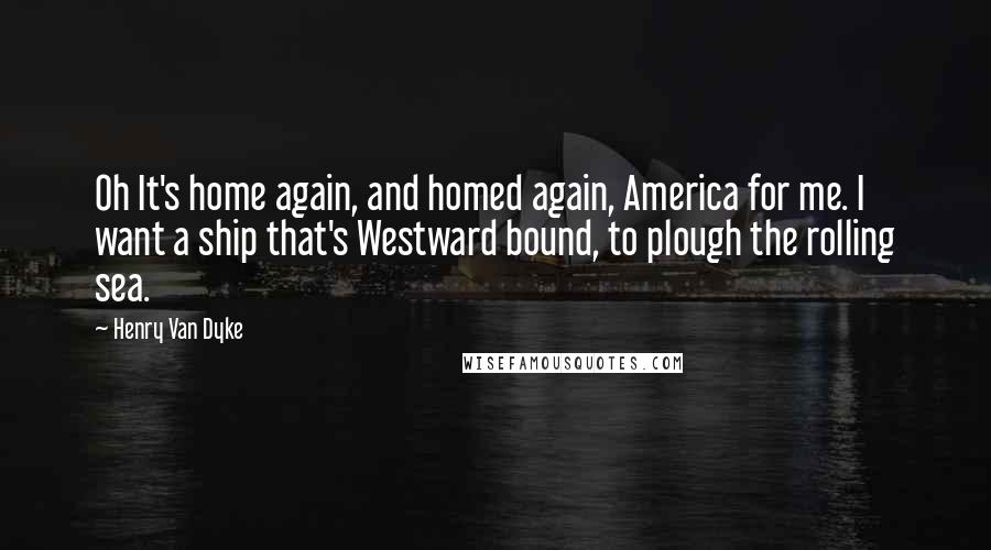 Henry Van Dyke Quotes: Oh It's home again, and homed again, America for me. I want a ship that's Westward bound, to plough the rolling sea.
