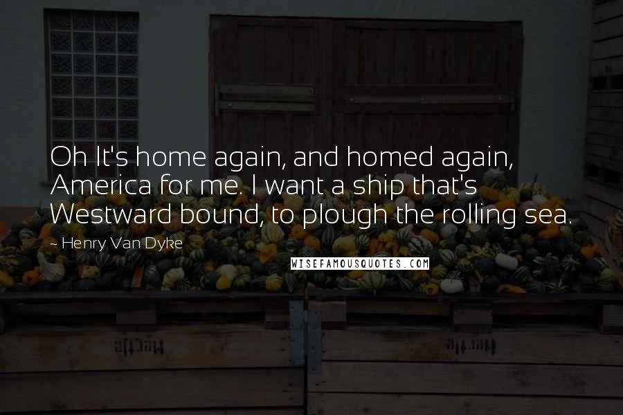 Henry Van Dyke Quotes: Oh It's home again, and homed again, America for me. I want a ship that's Westward bound, to plough the rolling sea.