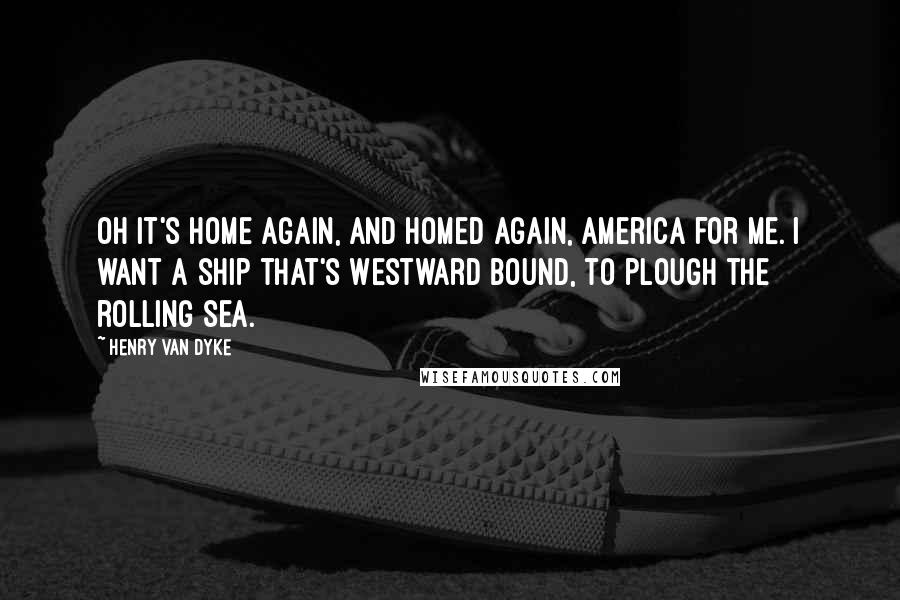 Henry Van Dyke Quotes: Oh It's home again, and homed again, America for me. I want a ship that's Westward bound, to plough the rolling sea.