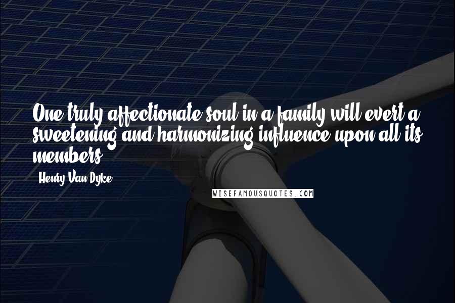 Henry Van Dyke Quotes: One truly affectionate soul in a family will evert a sweetening and harmonizing influence upon all its members.