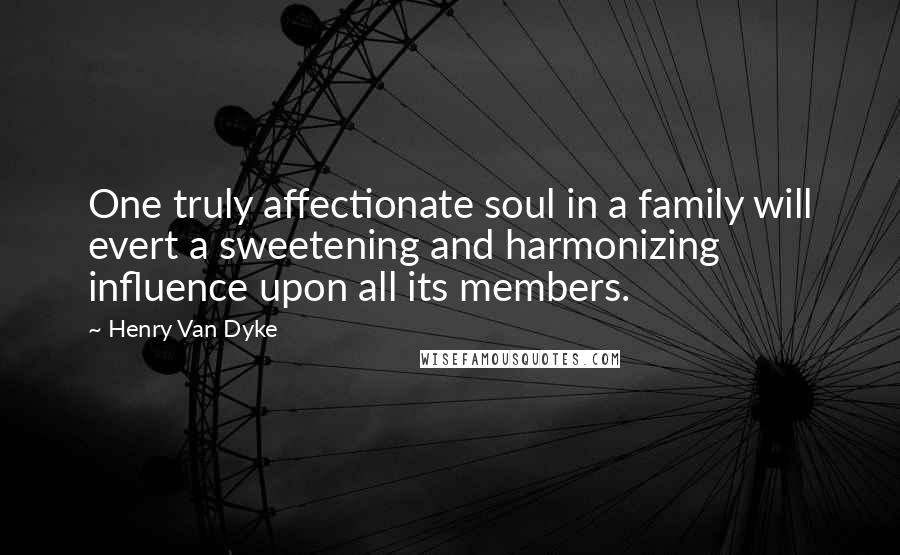 Henry Van Dyke Quotes: One truly affectionate soul in a family will evert a sweetening and harmonizing influence upon all its members.