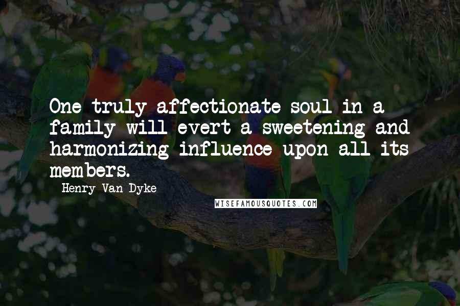 Henry Van Dyke Quotes: One truly affectionate soul in a family will evert a sweetening and harmonizing influence upon all its members.