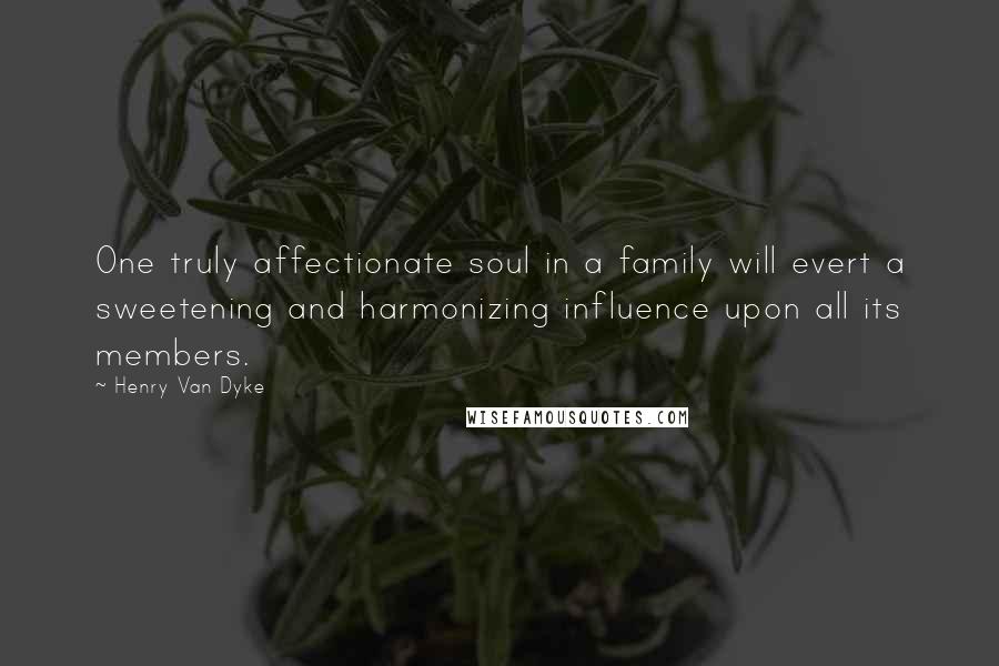 Henry Van Dyke Quotes: One truly affectionate soul in a family will evert a sweetening and harmonizing influence upon all its members.