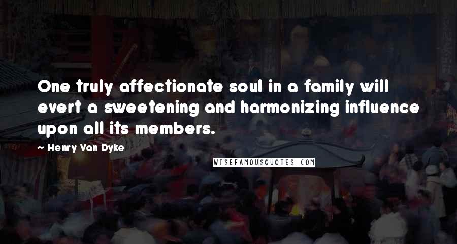 Henry Van Dyke Quotes: One truly affectionate soul in a family will evert a sweetening and harmonizing influence upon all its members.