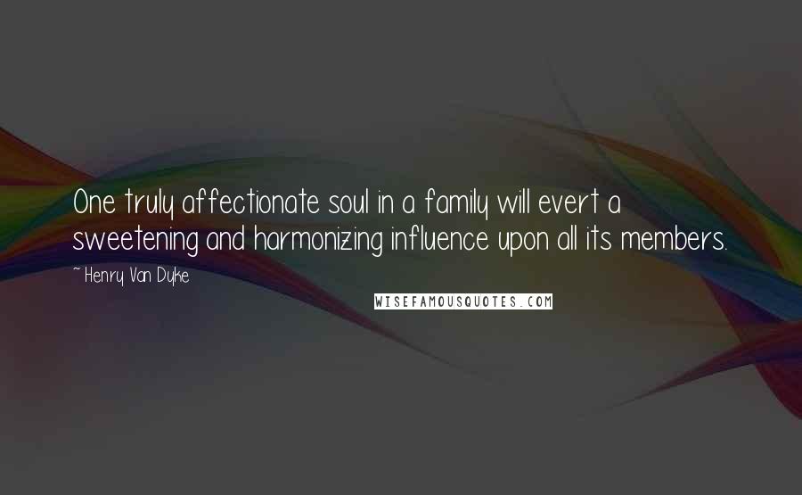 Henry Van Dyke Quotes: One truly affectionate soul in a family will evert a sweetening and harmonizing influence upon all its members.