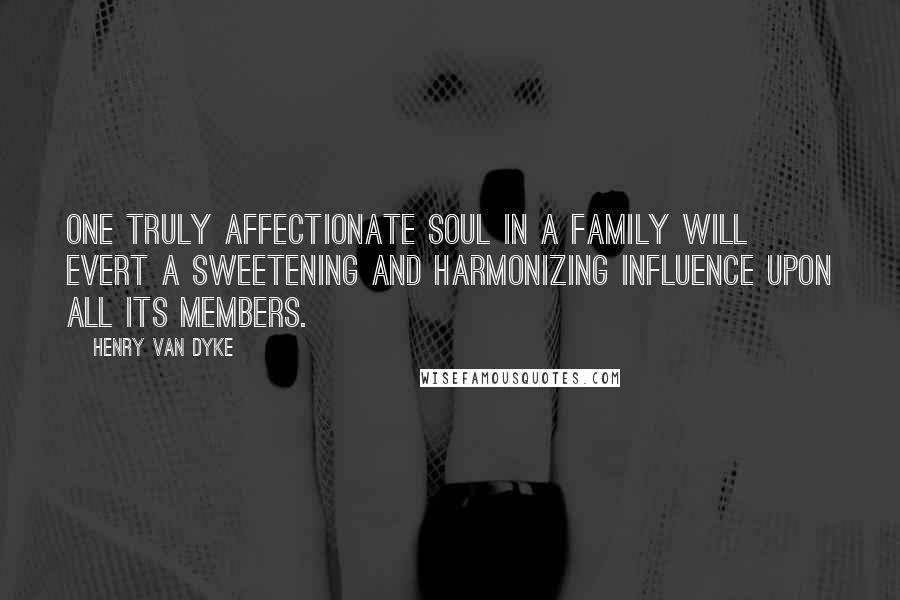 Henry Van Dyke Quotes: One truly affectionate soul in a family will evert a sweetening and harmonizing influence upon all its members.