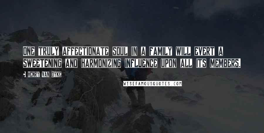 Henry Van Dyke Quotes: One truly affectionate soul in a family will evert a sweetening and harmonizing influence upon all its members.