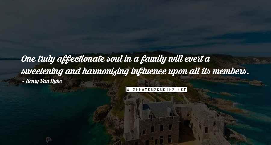 Henry Van Dyke Quotes: One truly affectionate soul in a family will evert a sweetening and harmonizing influence upon all its members.