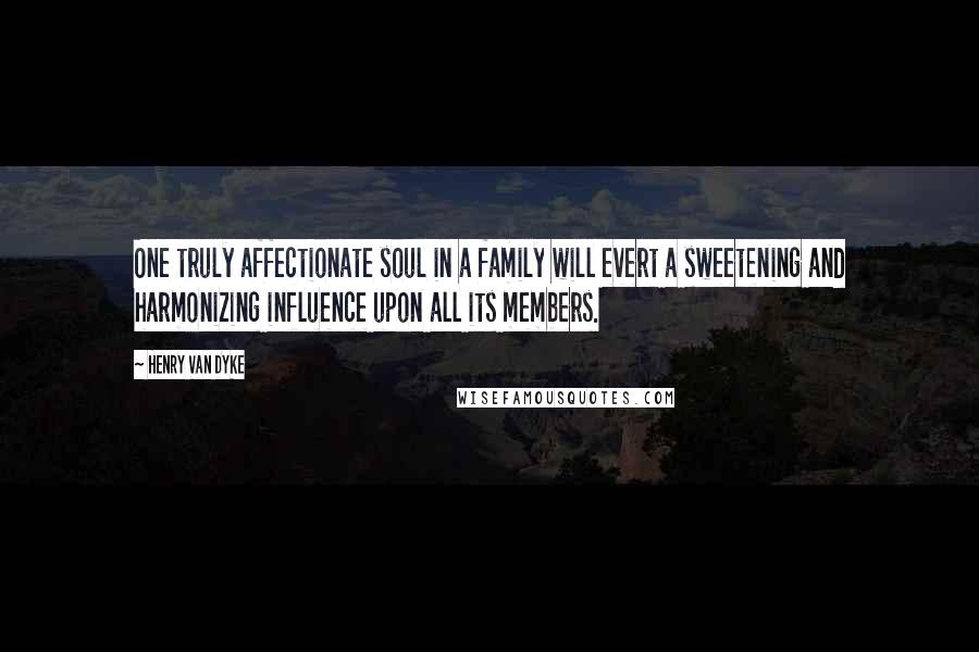 Henry Van Dyke Quotes: One truly affectionate soul in a family will evert a sweetening and harmonizing influence upon all its members.