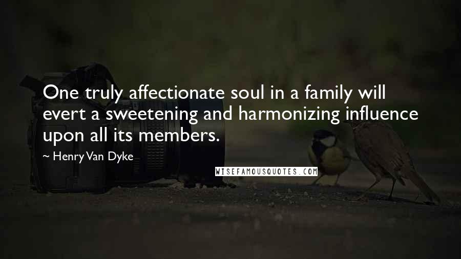 Henry Van Dyke Quotes: One truly affectionate soul in a family will evert a sweetening and harmonizing influence upon all its members.