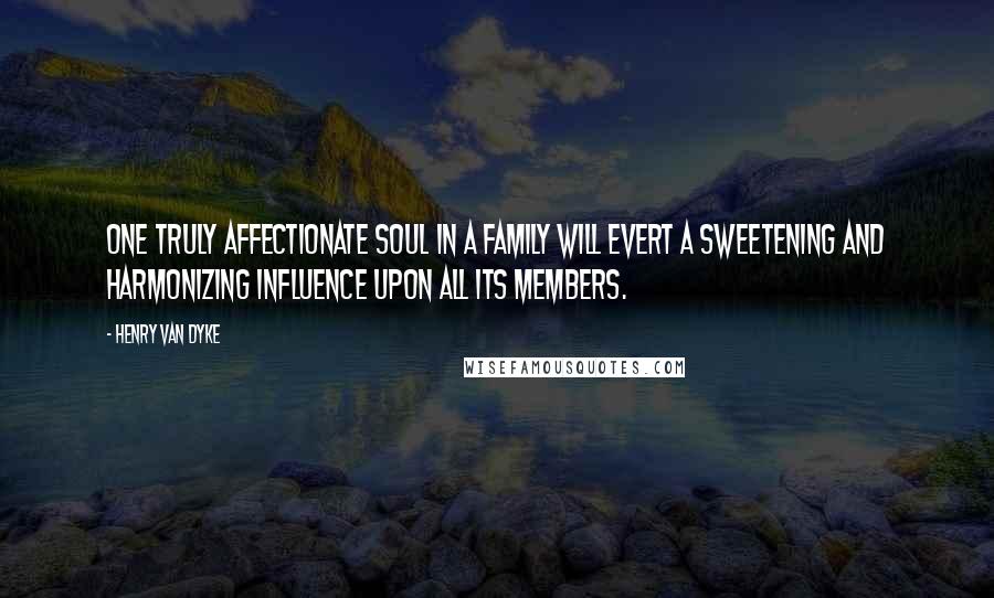 Henry Van Dyke Quotes: One truly affectionate soul in a family will evert a sweetening and harmonizing influence upon all its members.