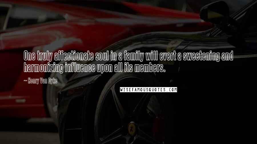 Henry Van Dyke Quotes: One truly affectionate soul in a family will evert a sweetening and harmonizing influence upon all its members.