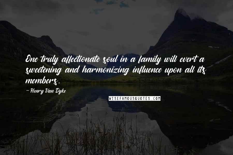 Henry Van Dyke Quotes: One truly affectionate soul in a family will evert a sweetening and harmonizing influence upon all its members.