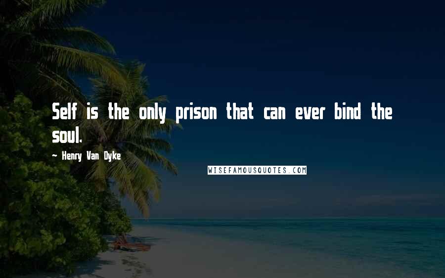 Henry Van Dyke Quotes: Self is the only prison that can ever bind the soul.