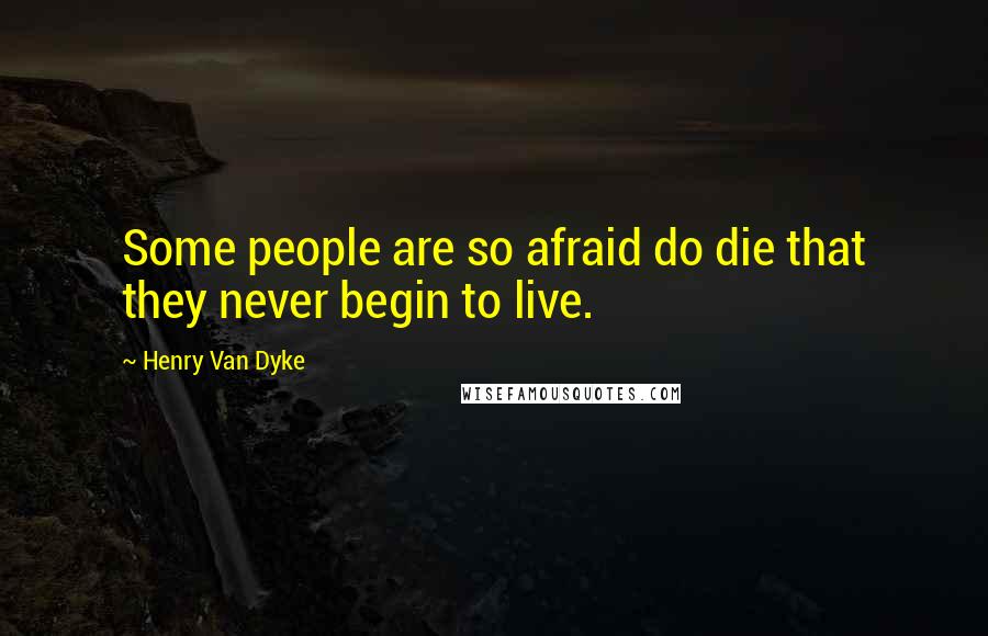 Henry Van Dyke Quotes: Some people are so afraid do die that they never begin to live.